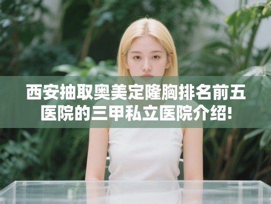 西安抽取奥美定隆胸排名前五医院的三甲私立医院介绍!