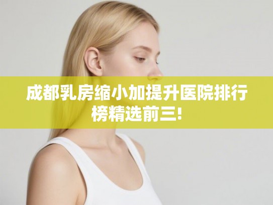 成都乳房缩小加提升医院排行榜精选前三!
