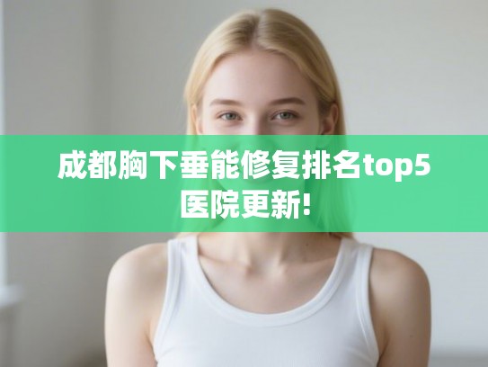 成都胸下垂能修复排名top5医院更新!