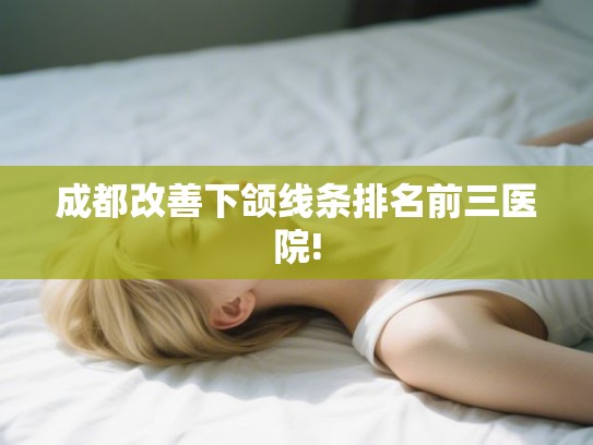 成都改善下颌线条排名前三医院!
