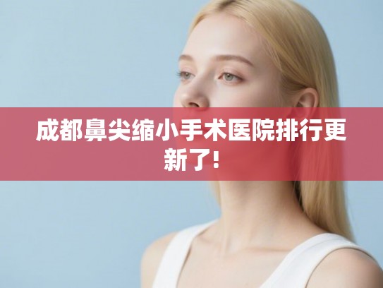 成都鼻尖缩小手术医院排行更新了!