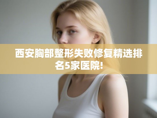 西安胸部整形失败修复精选排名5家医院!