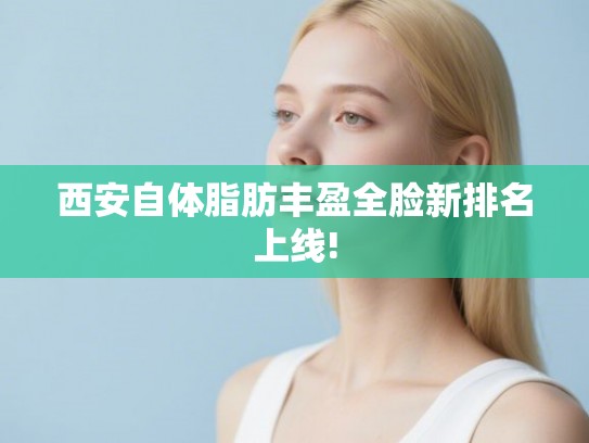 西安自体脂肪丰盈全脸新排名上线!