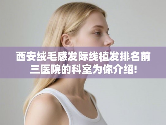 西安绒毛感发际线植发排名前三医院的科室为你介绍!