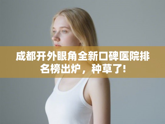 成都开外眼角全新口碑医院排名榜出炉，种草了!
