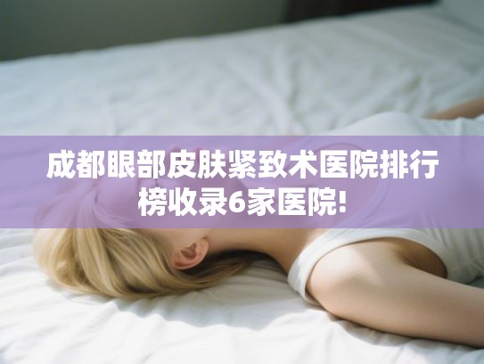 成都眼部皮肤紧致术医院排行榜收录6家医院!