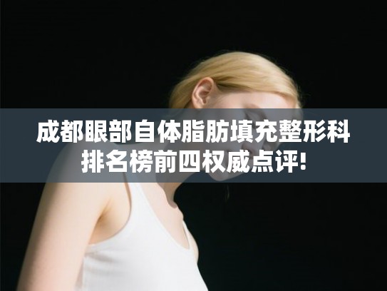 成都眼部自体脂肪填充整形科排名榜前四权威点评!