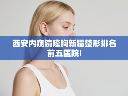 西安内窥镜隆胸新疆整形排名前五医院!