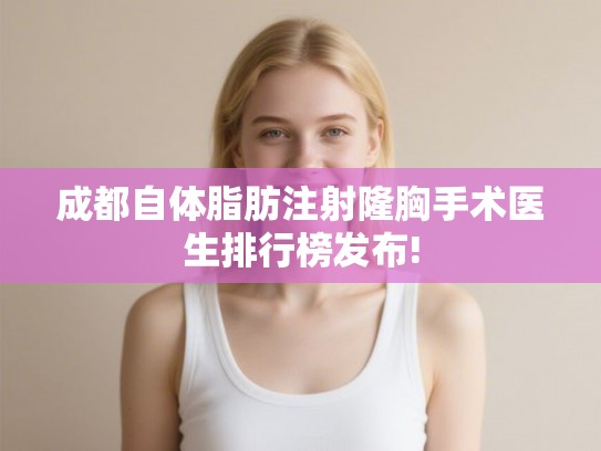 成都自体脂肪注射隆胸手术医生排行榜发布!