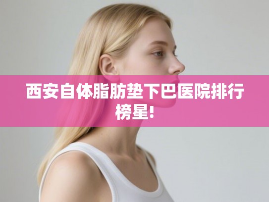 西安自体脂肪垫下巴医院排行榜星!