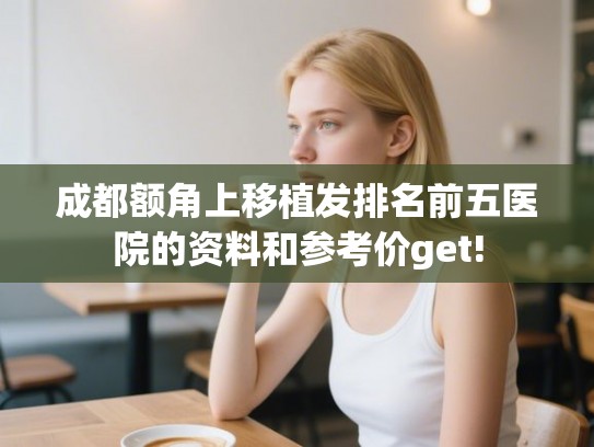成都额角上移植发排名前五医院的资料和参考价get!