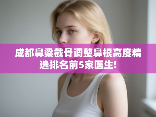 成都鼻梁截骨调整鼻根高度精选排名前5家医生!