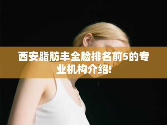 西安脂肪丰全脸排名前5的专业机构介绍!
