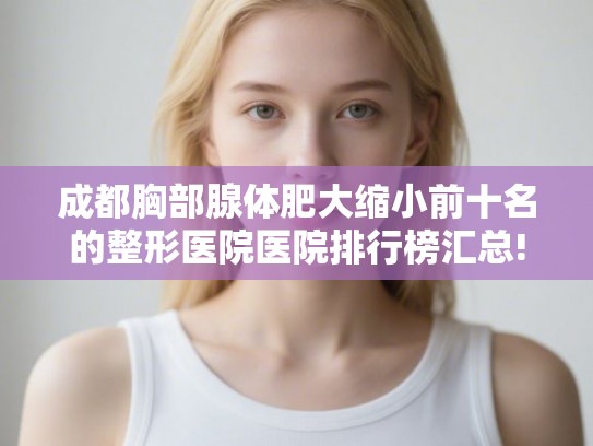 成都胸部腺体肥大缩小前十名的整形医院医院排行榜汇总!