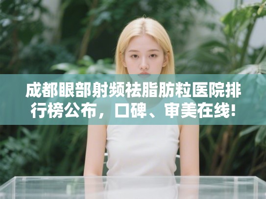 成都眼部射频祛脂肪粒医院排行榜公布，口碑、审美在线!