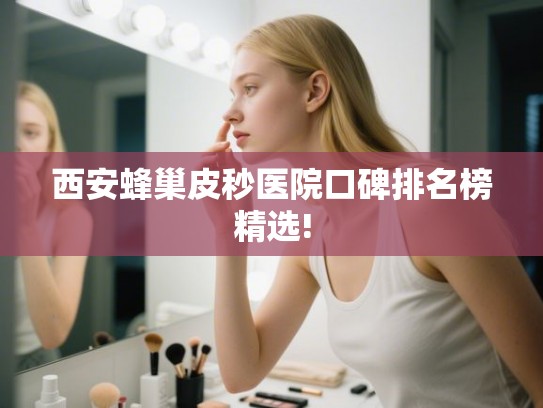 西安蜂巢皮秒医院口碑排名榜精选!