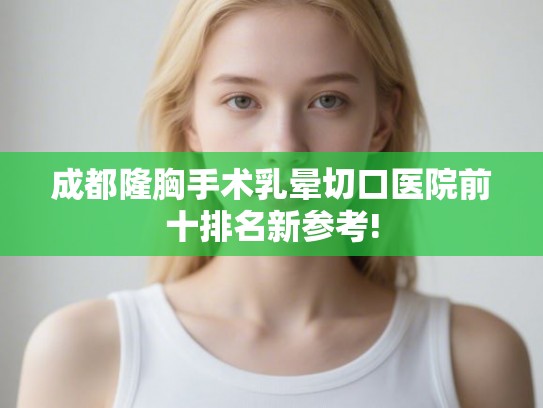 成都隆胸手术乳晕切口医院前十排名新参考!
