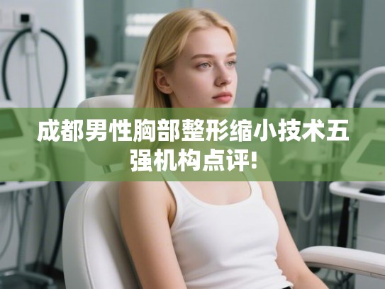 成都男性胸部整形缩小技术五强机构点评!