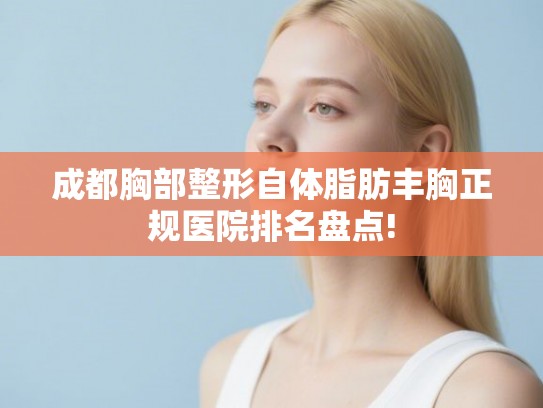 成都胸部整形自体脂肪丰胸正规医院排名盘点!