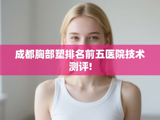 成都胸部塑排名前五医院技术测评!