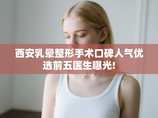 西安乳晕整形手术口碑人气优选前五医生曝光!