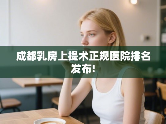 成都乳房上提术正规医院排名发布!