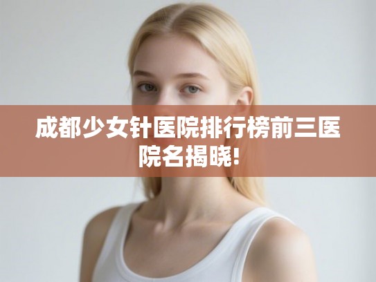 成都少女针医院排行榜前三医院名揭晓!