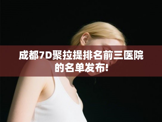 成都7D聚拉提排名前三医院的名单发布!
