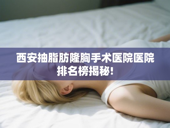 西安抽脂肪隆胸手术医院医院排名榜揭秘!
