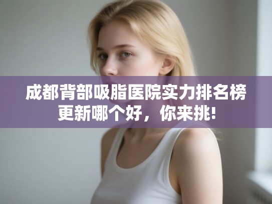 成都背部吸脂医院实力排名榜更新哪个好，你来挑!