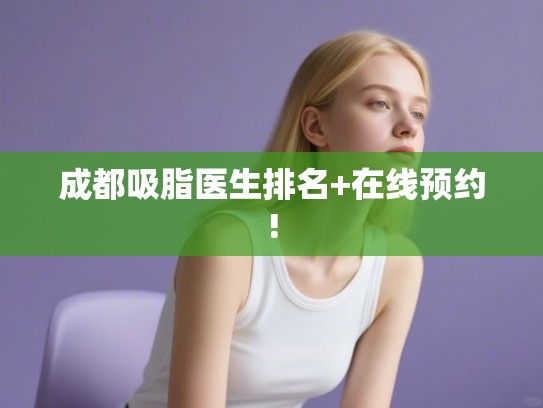成都吸脂医生排名+在线预约!