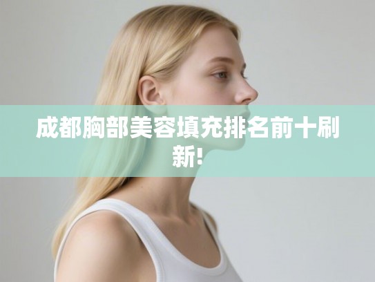 成都胸部美容填充排名前十刷新!