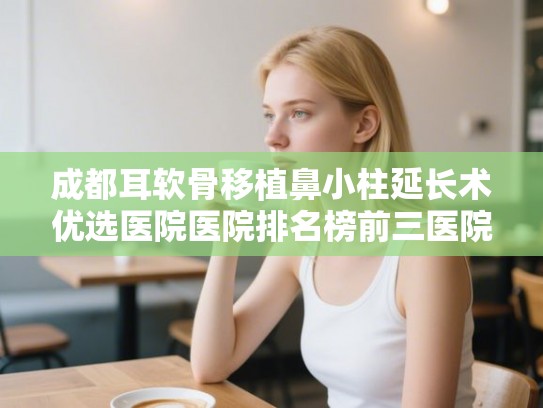 成都耳软骨移植鼻小柱延长术优选医院医院排名榜前三医院介绍!