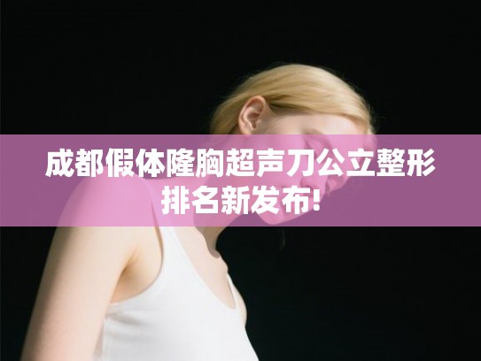 成都假体隆胸超声刀公立整形排名新发布!