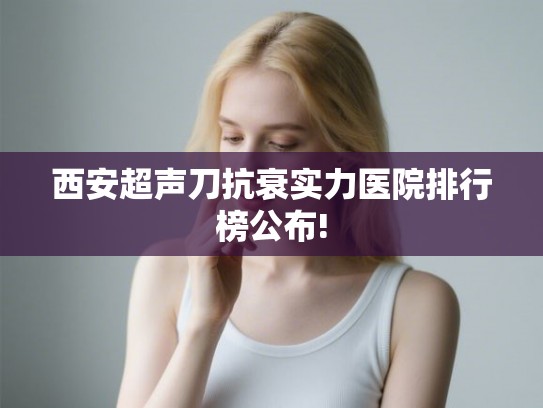 西安超声刀抗衰实力医院排行榜公布!