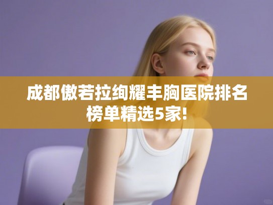 成都傲若拉绚耀丰胸医院排名榜单精选5家!