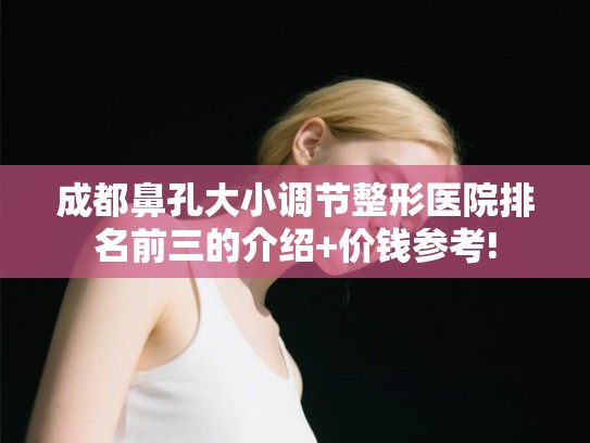 成都鼻孔大小调节整形医院排名前三的介绍+价钱参考!