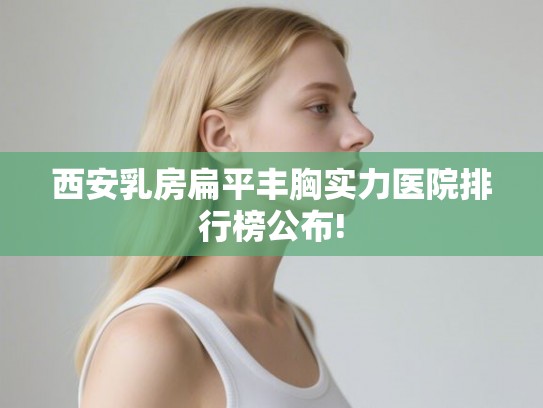 西安乳房扁平丰胸实力医院排行榜公布!