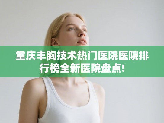 重庆丰胸技术热门医院医院排行榜全新医院盘点!