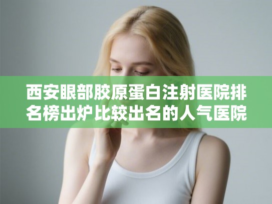 西安眼部胶原蛋白注射医院排名榜出炉比较出名的人气医院在这里!