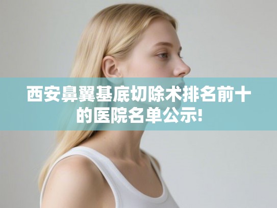 西安鼻翼基底切除术排名前十的医院名单公示!