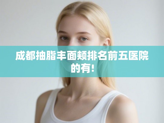 成都抽脂丰面颊排名前五医院的有!