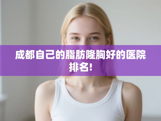 成都自己的脂肪隆胸好的医院排名!