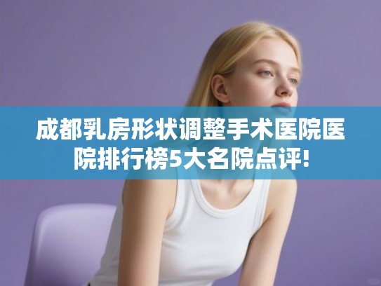 成都乳房形状调整手术医院医院排行榜5大名院点评!