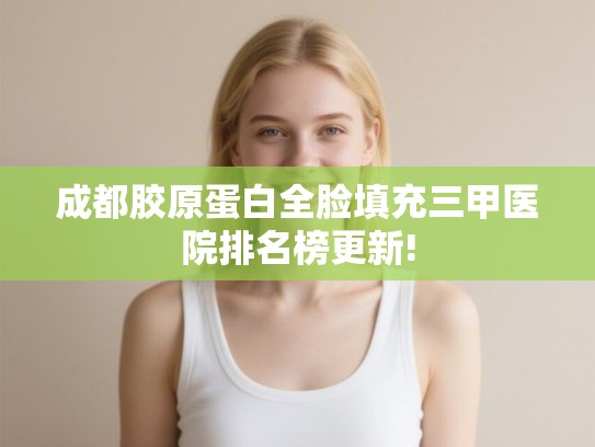成都胶原蛋白全脸填充三甲医院排名榜更新!
