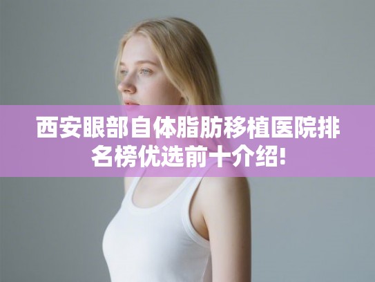 西安眼部自体脂肪移植医院排名榜优选前十介绍!