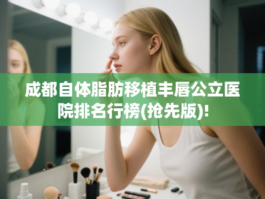 成都自体脂肪移植丰唇公立医院排名行榜(抢先版)!