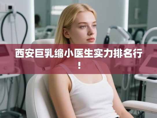 西安巨乳缩小医生实力排名行!