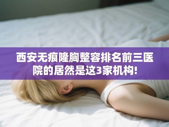 西安无痕隆胸整容排名前三医院的居然是这3家机构!