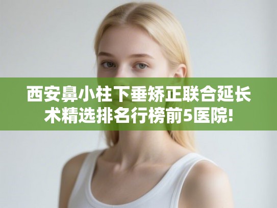 西安鼻小柱下垂矫正联合延长术精选排名行榜前5医院!